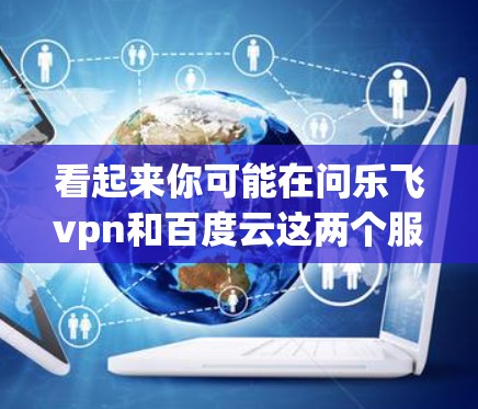 看起来你可能在问乐飞vpn和百度云这两个服务的结合使用。乐飞vpn和百度云都是常用的云服务，但具体的功能和用途可能不同，因此需要更准确地了解你指的是什么