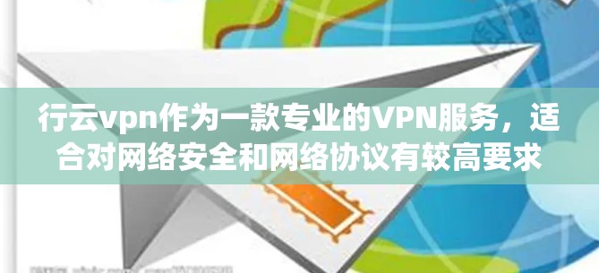 行云vpn作为一款专业的VPN服务，适合对网络安全和网络协议有较高要求的用户。以下是对行云vpn的详细介绍
