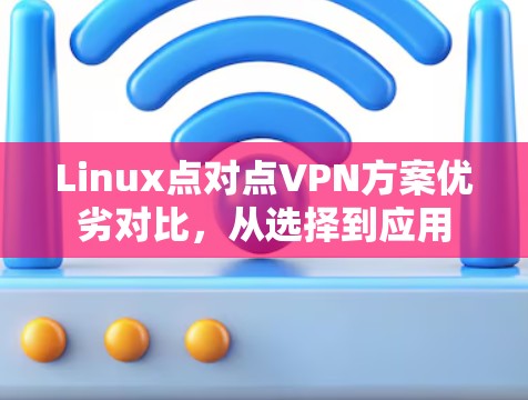 Linux点对点VPN方案优劣对比,从选择到应用 Linux点对点VPN方案优劣对比,从选择到应用