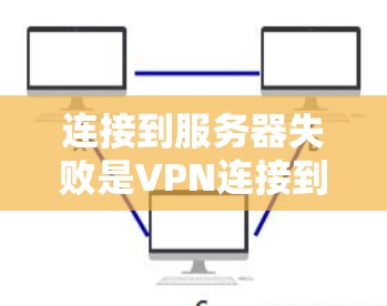 连接到服务器失败是VPN连接到远程服务器时可能出现的问题，解决方案如下