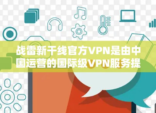 战雷新干线官方VPN是由中国运营的国际级VPN服务提供商，专注于提供安全、可靠和高质量的网络服务。以下是关于这个VPN的详细信息
