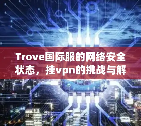 Trove国际服的网络安全状态，挂vpn的挑战与解决方案
