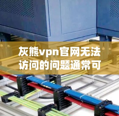 灰熊vpn官网无法访问的问题通常可以按照以下步骤解决