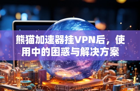 熊猫加速器挂VPN后，使用中的困惑与解决方案