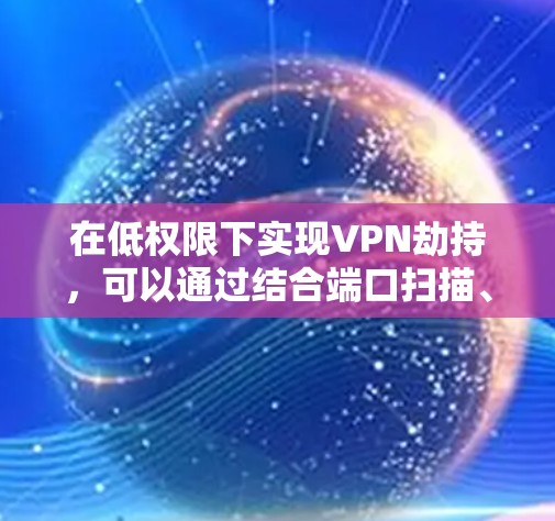 在低权限下实现VPN劫持，可以通过结合端口扫描、VPN服务器扫描、低权限过滤器和端口控制等方法来限制低权限用户，确保他们的访问受限。以下是详细的步骤