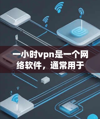 一小时vpn是一个网络软件，通常用于VPN服务，提供加密连接。如果一小时vpn是免费的，你可以立即下载并使用它