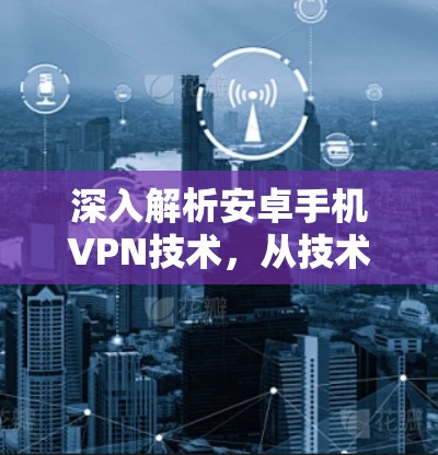 深入解析安卓手机VPN技术，从技术到应用