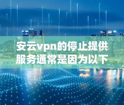 安云vpn的停止提供服务通常是因为以下原因