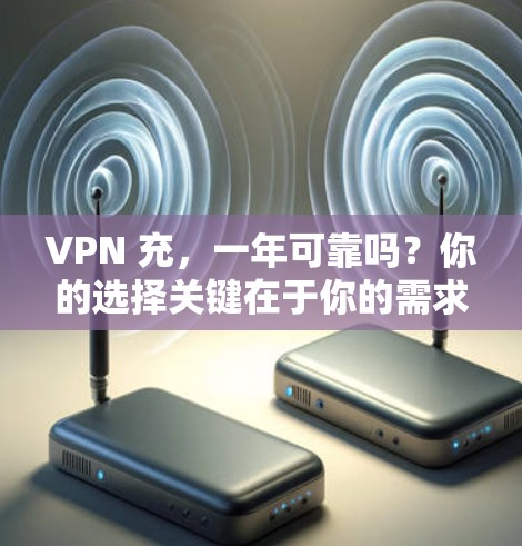 VPN 充,一年可靠吗?你的选择关键在于你的需求 VPN 充,一年可靠吗?你的选择关键在于你的需求