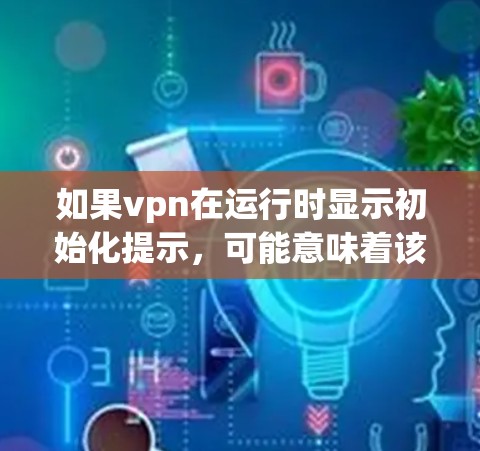 如果vpn在运行时显示初始化提示，可能意味着该软件需要特定的配置或设置。以下是一些建议，帮助你解决问题