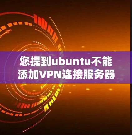 您提到ubuntu不能添加VPN连接服务器，这可能意味着您在使用版本 3 的 Ubuntu 时遇到了限制。ubuntu的 VPN 工具可能在较低版本时无法添加新的服务器。以下是一些可能的解决方案