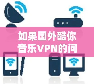 如果国外酷你音乐VPN的问题让你感到困扰，我们可以提供一些建议和解决方案