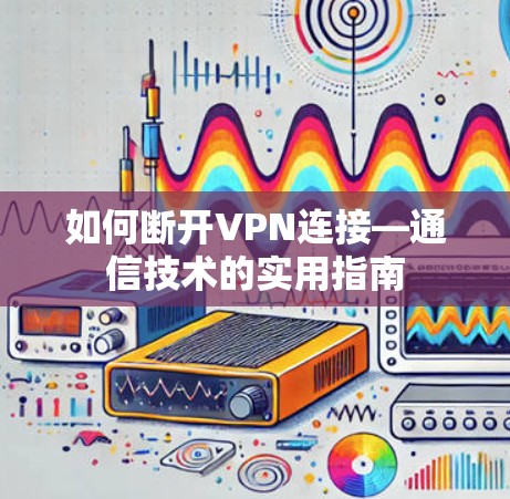 如何断开VPN连接—通信技术的实用指南