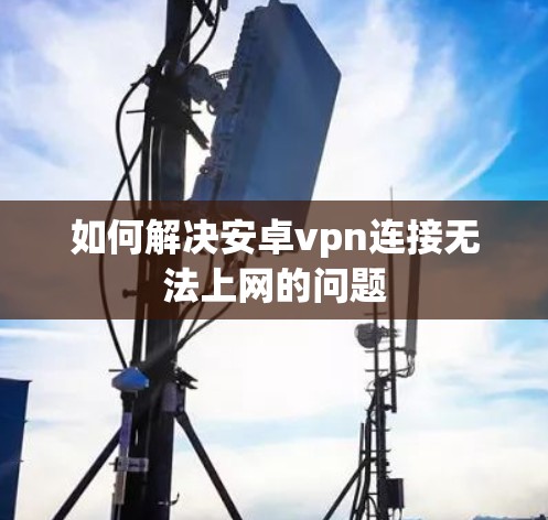 如何解决安卓vpn连接无法上网的问题