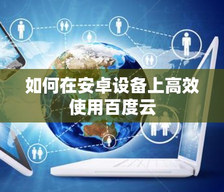 如何在安卓设备上高效使用百度云