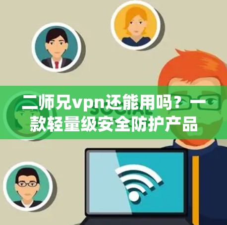 二师兄vpn还能用吗？一款轻量级安全防护产品的全深度解析