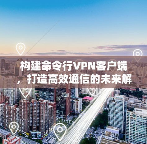 构建命令行VPN客户端，打造高效通信的未来解决方案