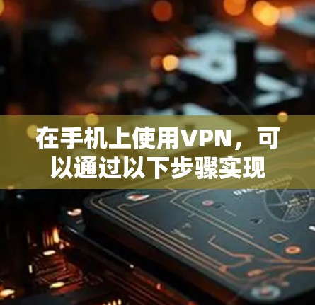 在手机上使用VPN，可以通过以下步骤实现