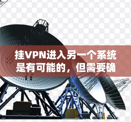 挂VPN进入另一个系统是有可能的，但需要确保安全性和遵守相关法律法规。以下是一些关键点和注意事项