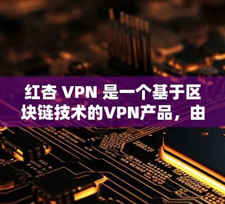 红杏 VPN 是一个基于区块链技术的VPN产品,由红杏公司开发,旨在提供更安全、可靠的VPN连接。以下是对红杏 VPN 的详细分析