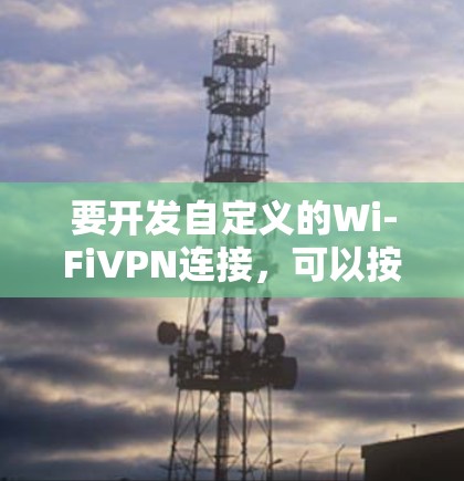 要开发自定义的Wi-FiVPN连接，可以按照以下步骤进行