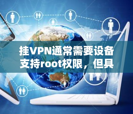 挂VPN通常需要设备支持root权限，但具体操作可能因设备和服务器的配置而异。以下是关于如何挂安卓VPN的一些关键点