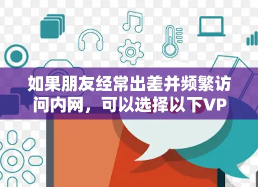 如果朋友经常出差并频繁访问内网，可以选择以下VPN类型，根据需求和预算选择