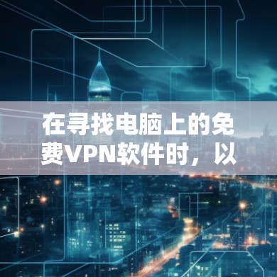 在寻找电脑上的免费VPN软件时,以下是一些推荐和建议,帮助你选择一个可靠且安全的选项