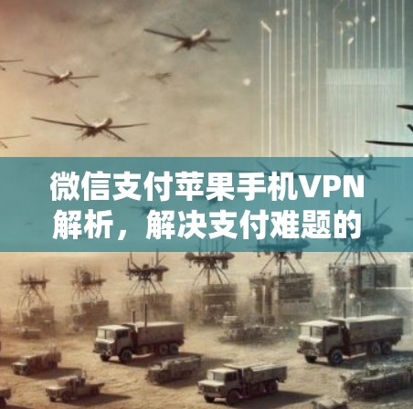 微信支付苹果手机VPN解析，解决支付难题的解法