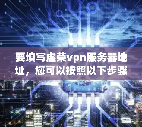要填写虚荣vpn服务器地址，您可以按照以下步骤进行