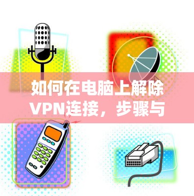 如何在电脑上解除VPN连接,步骤与注意事项 如何在电脑上解除VPN连接,步骤与注意事项