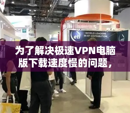 为了解决极速VPN电脑版下载速度慢的问题，可以按照以下步骤进行