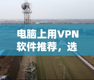 电脑上用VPN软件推荐,选哪个好?