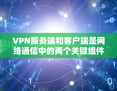 VPN服务端和客户端是网络通信中的两个关键组件，各自在不同的场景中发挥着重要作用。以下是对它们的详细分析