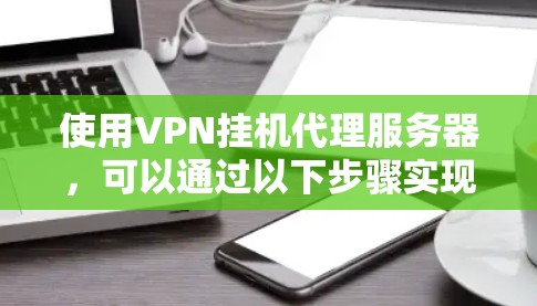 使用VPN挂机代理服务器，可以通过以下步骤实现。以下步骤适用于使用NetBIOS、Windows的网络设置或类似工具的用户