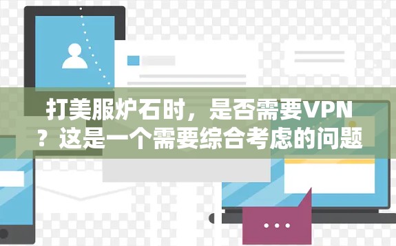 打美服炉石时,是否需要VPN?这是一个需要综合考虑的问题。以下是一些关键点和建议