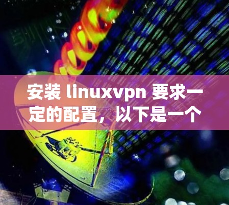 安装 linuxvpn 要求一定的配置,以下是一个简单的步骤指南 安装 linuxvpn 要求一定的配置,以下是一个简单的步骤指南