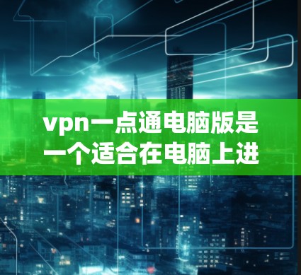 vpn一点通电脑版是一个适合在电脑上进行游戏和学习的工具，与手机版功能相似但更注重电脑操作。以下是使用VPN一点通电脑版的步骤指南