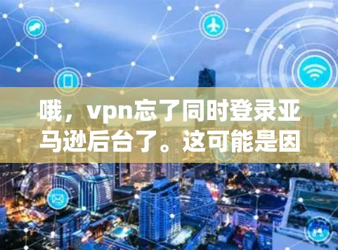 哦，vpn忘了同时登录亚马逊后台了。这可能是因为你忘记关闭了同时登录功能，或者想更安全地登录。以下是一些建议和步骤，帮助你重新登录亚马逊后台