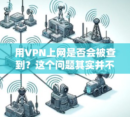 用VPN上网是否会被查到？这个问题其实并不简单，它涉及到隐私保护、网络安全以及信息泄露等多个方面