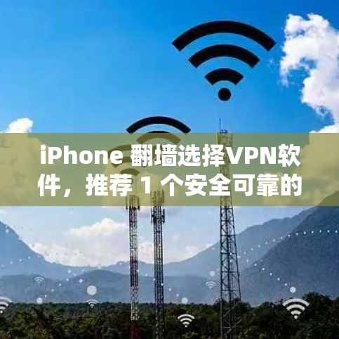 iPhone 翻墙选择VPN软件,推荐 1 个安全可靠的选择