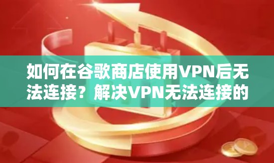 如何在谷歌商店使用VPN后无法连接？解决VPN无法连接的问题技巧