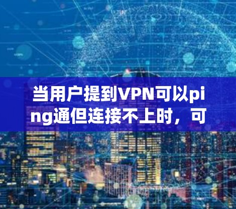 当用户提到VPN可以ping通但连接不上时，可能面临以下问题