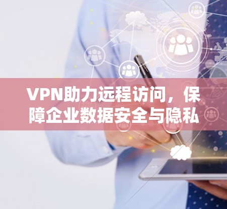 VPN助力远程访问，保障企业数据安全与隐私