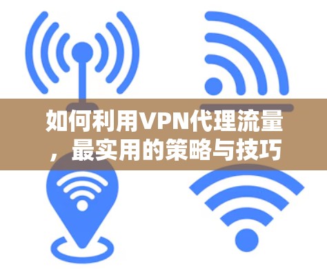 如何利用VPN代理流量，最实用的策略与技巧