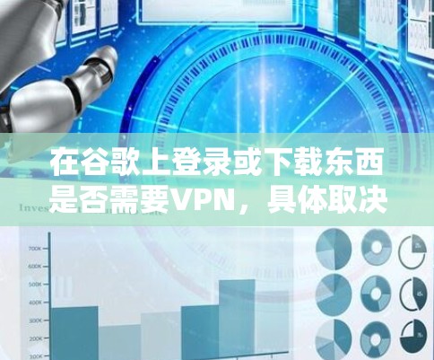 在谷歌上登录或下载东西是否需要VPN，具体取决于应用类型和需求。以下是对需要VPN和无需VPN的详细分析