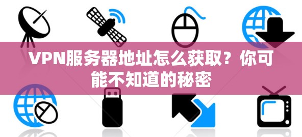 VPN服务器地址怎么获取？你可能不知道的秘密