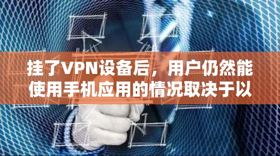 挂了VPN设备后，用户仍然能使用手机应用的情况取决于以下因素