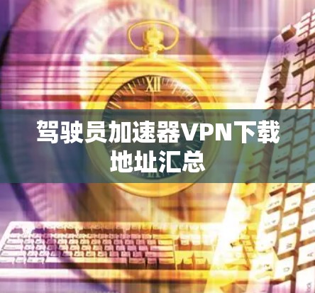 驾驶员加速器VPN下载地址汇总 驾驶员加速器VPN下载地址汇总