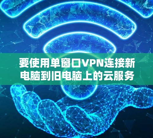 要使用单窗口VPN连接新电脑到旧电脑上的云服务器，按照以下步骤操作